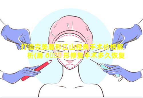 打造完美唇形江山经典手术价格解析(唇 🐕 形修复手术多久恢复)